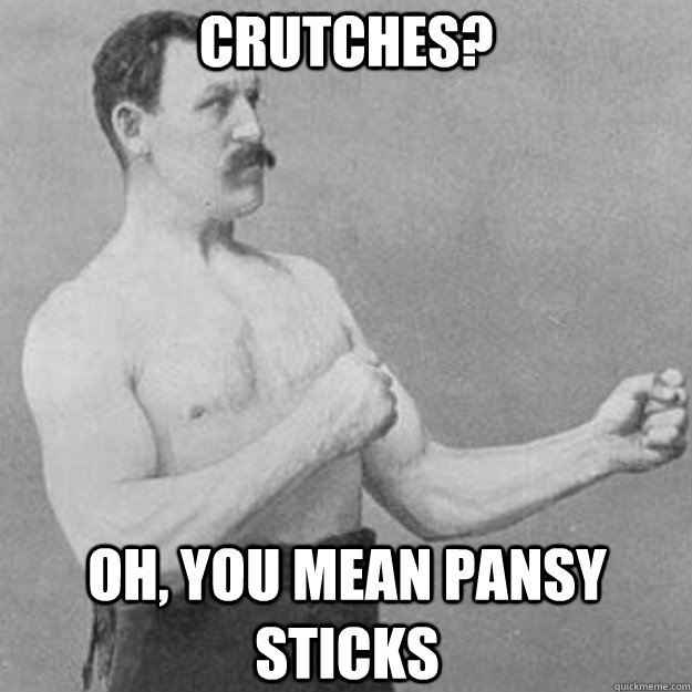 Crutches? Oh, you mean pansy sticks  overly manly man