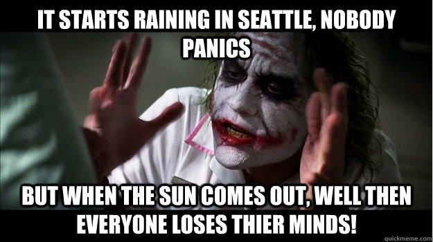 it starts raining in seattle, nobody panics but when the sun comes out, well then everyone loses thier minds!  Joker Mind Loss