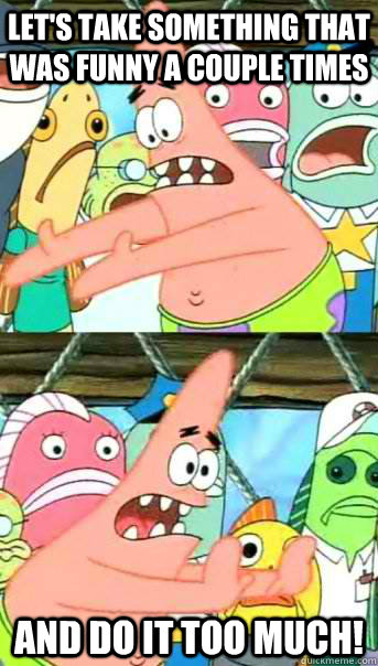 Let's take something that was funny a couple times And do it too much!  Push it somewhere else Patrick