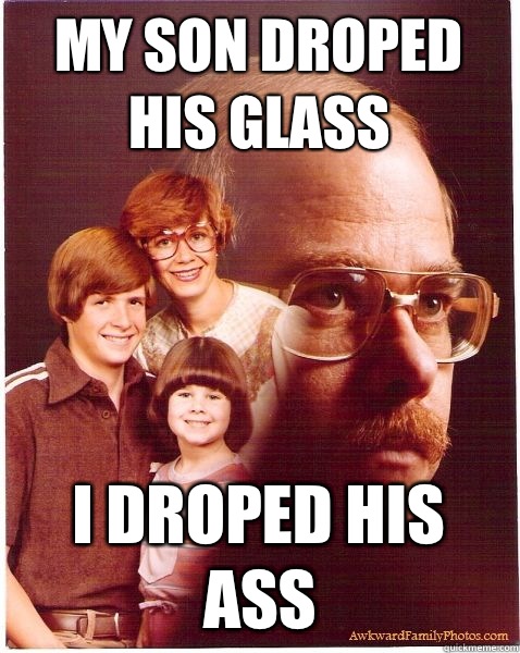 My son droped his glass I droped his ass  Vengeance Dad