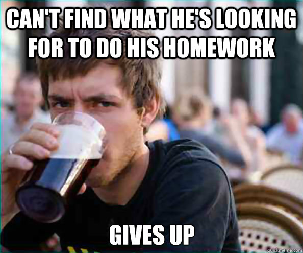 Can't find what he's looking for to do his homework gives up  Lazy College Senior