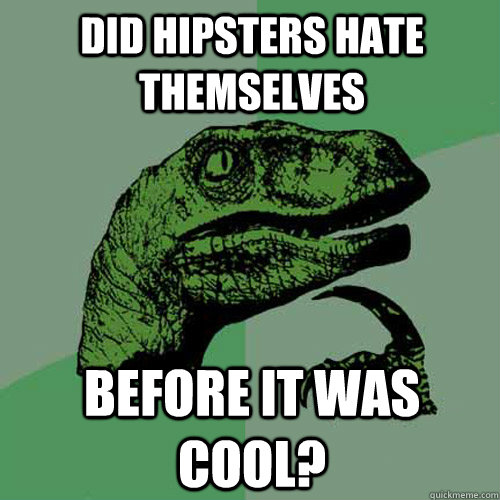 Did Hipsters hate themselves before it was cool?  Philosoraptor
