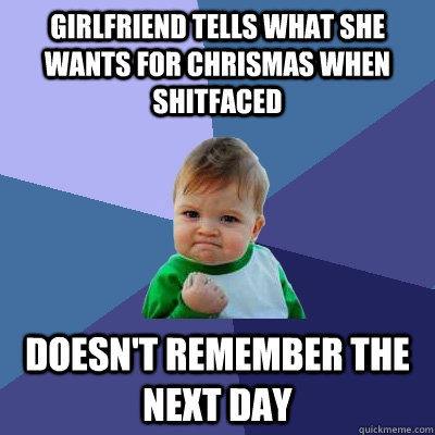 Girlfriend tells what she wants for chrismas when shitfaced doesn't remember the next day - Girlfriend tells what she wants for chrismas when shitfaced doesn't remember the next day  Success Kid