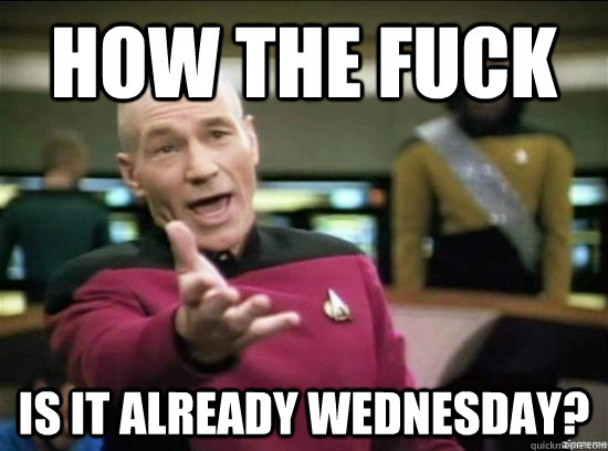 how the fuck Is it already Wednesday?  Annoyed Picard HD