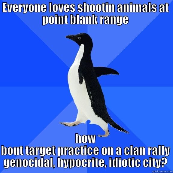 EVERYONE LOVES SHOOTIN ANIMALS AT POINT BLANK RANGE HOW BOUT TARGET PRACTICE ON A CLAN RALLY GENOCIDAL, HYPOCRITE, IDIOTIC CITY? Socially Awkward Penguin