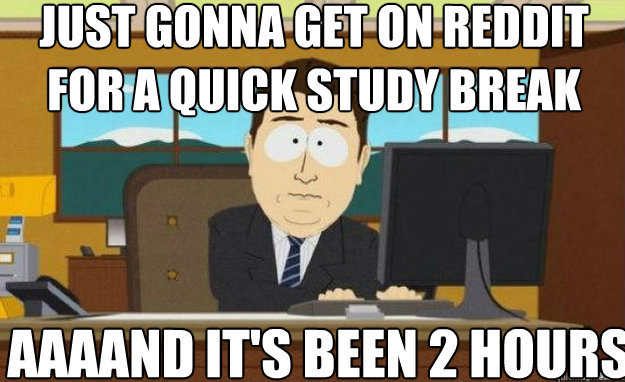 Just gonna get on reddit for a quick study break AAAAND IT'S been 2 hours  aaaand its gone