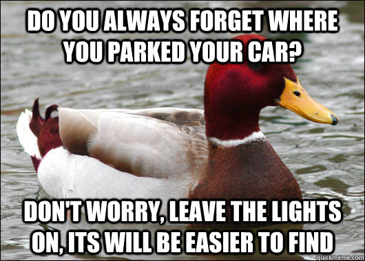 do you always forget where you parked your car? don't worry, leave the lights on, its will be easier to find  Malicious Advice Mallard