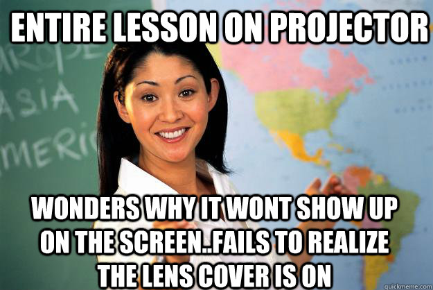 entire lesson on projector wonders why it wont show up on the screen..fails to realize  the lens cover is on  Unhelpful High School Teacher