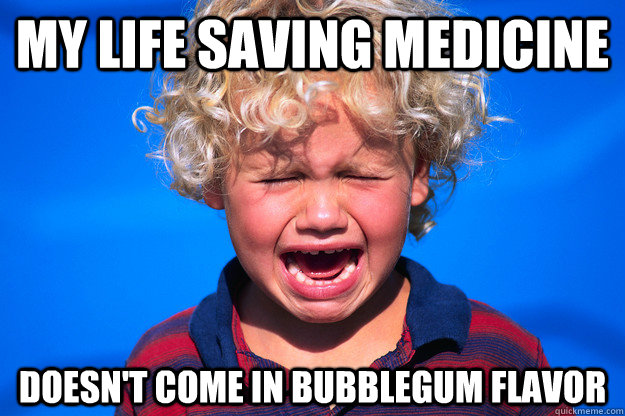 My life saving medicine doesn't come in bubblegum flavor - My life saving medicine doesn't come in bubblegum flavor  First World Kid Problems