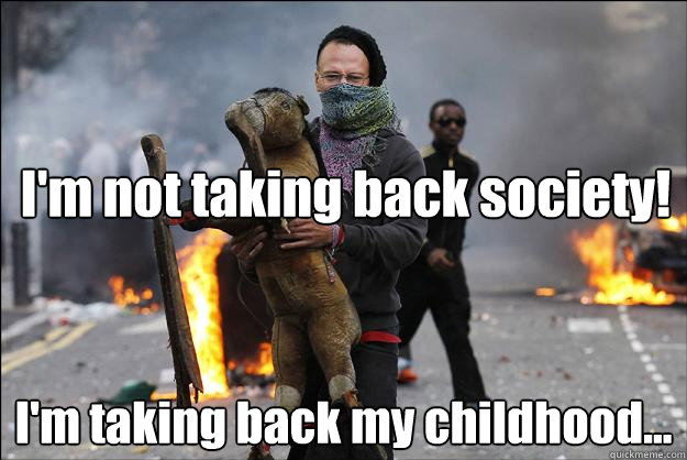 I'm not taking back society! I'm taking back my childhood...  Hipster Rioter