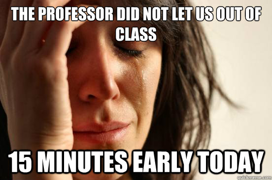 The professor did not let us out of class 15 minutes early today  First World Problems