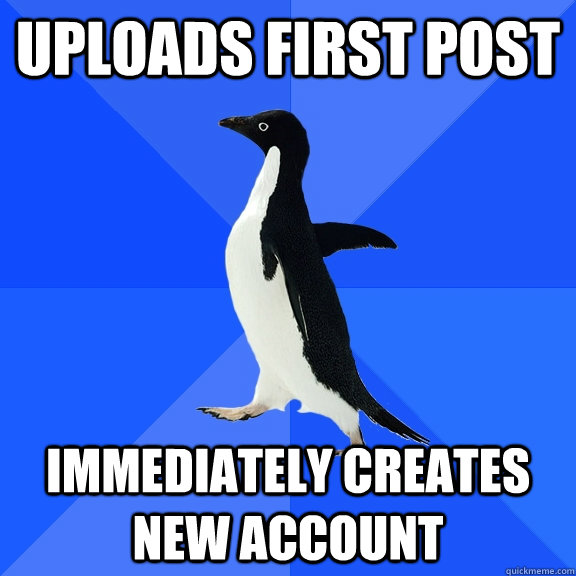 Uploads first post immediately creates new account  Socially Awkward Penguin