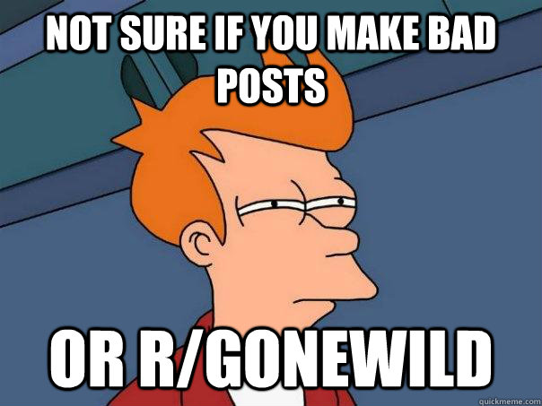 Not sure if you make bad posts or r/gonewild  Futurama Fry