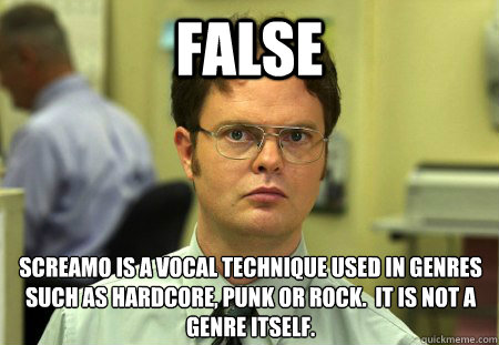 FALSE SCREAMO IS A VOCAL TECHNIQUE USED IN GENRES SUCH AS HARDCORE, PUNK OR ROCK.  IT IS NOT A GENRE ITSELF. - FALSE SCREAMO IS A VOCAL TECHNIQUE USED IN GENRES SUCH AS HARDCORE, PUNK OR ROCK.  IT IS NOT A GENRE ITSELF.  FALSE SCREAMO