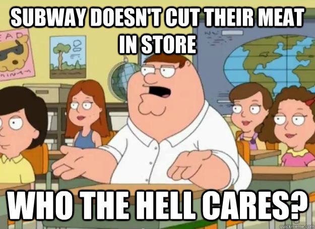 Subway doesn't cut their meat in store who the hell cares? - Subway doesn't cut their meat in store who the hell cares?  Peter Griffin Oh my god who the hell cares