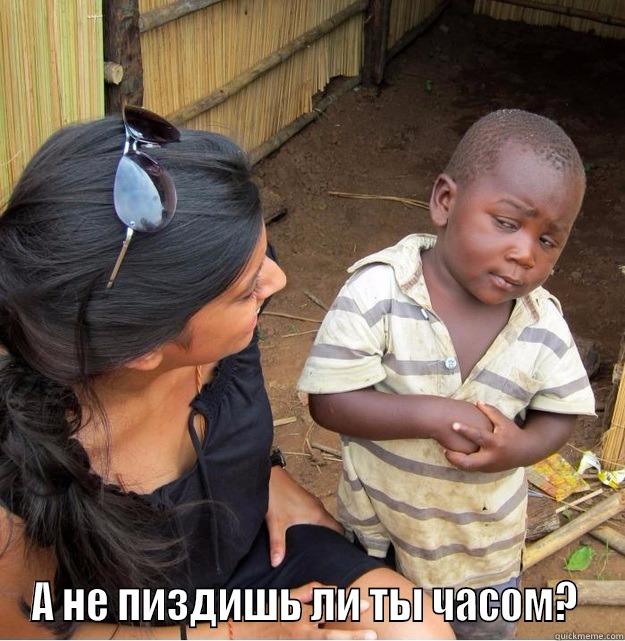 Pizdish li ty chasom -  А НЕ ПИЗДИШЬ ЛИ ТЫ ЧАСОМ?  Skeptical Third World Kid