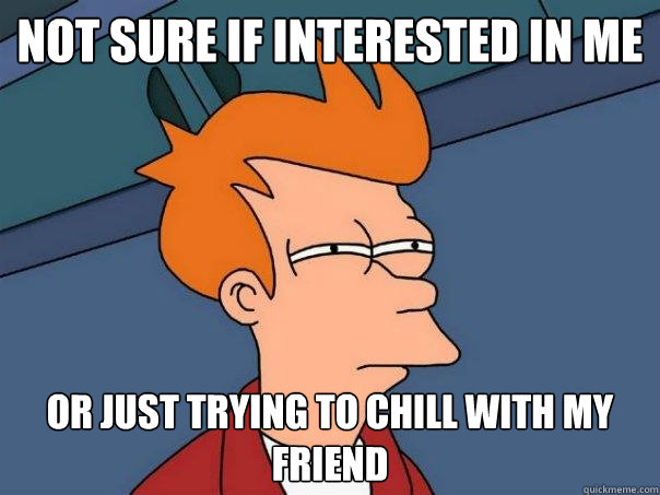 Not sure if interested in me or just trying to chill with my friend  Futurama Fry