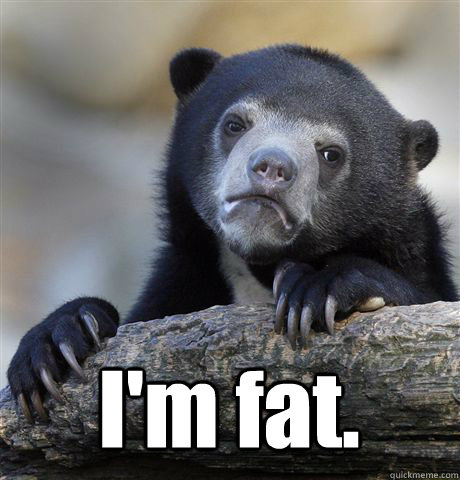  I'm fat.  Confession Bear