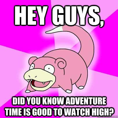Hey Guys, Did you know Adventure time is good to watch high?  Slowpoke