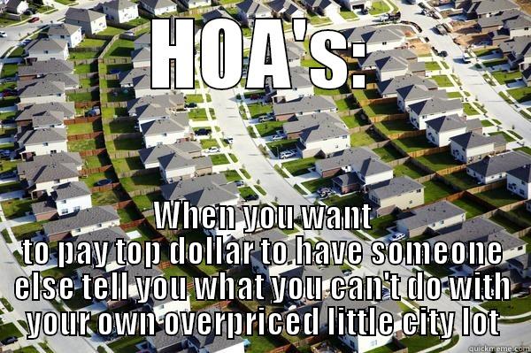 HOA'S: WHEN YOU WANT TO PAY TOP DOLLAR TO HAVE SOMEONE ELSE TELL YOU WHAT YOU CAN'T DO WITH YOUR OWN OVERPRICED LITTLE CITY LOT Misc