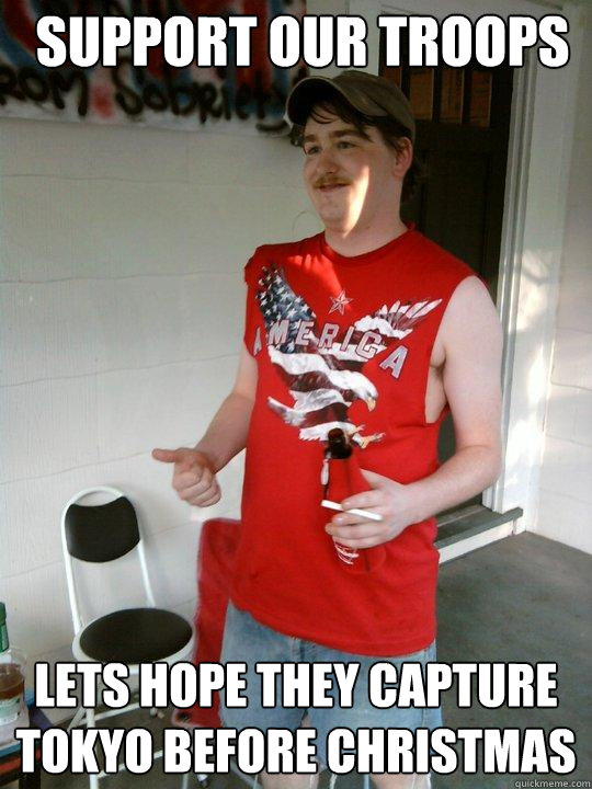 support our troops lets hope they capture tokyo before christmas  Redneck Randal