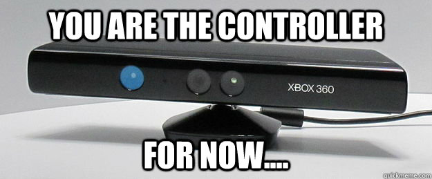 you are the controller for now.... - you are the controller for now....  evil kinect