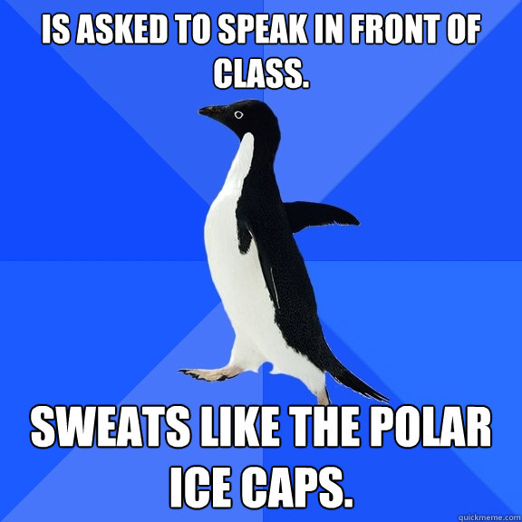 Is asked to speak in front of class. Sweats like the polar ice caps.    Socially Awkward Penguin