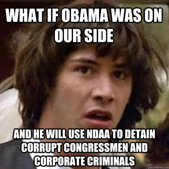 What if obama was on our side and he will use ndaa to detain corrupt congressmen and corporate criminals  conspiracy keanu