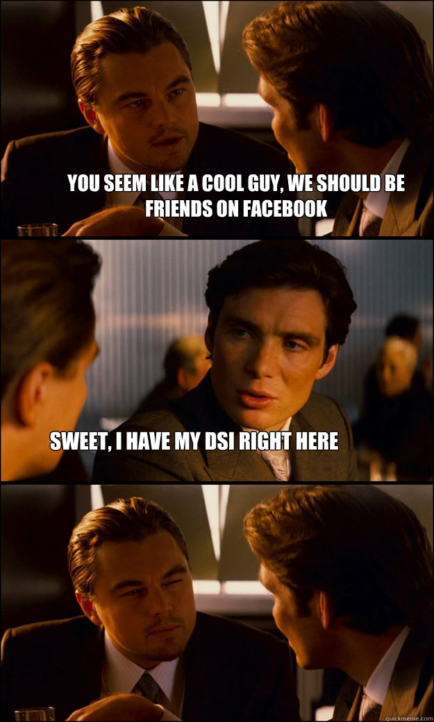 you seem like a cool guy, we should be friends on Facebook sweet, i have my dsI right here  Inception