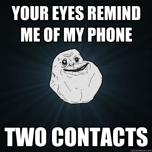 Your eyes remind me of my phone two contacts  Forever Alone
