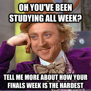 Oh you've been studying all week? Tell me more about how your finals week is the hardest - Oh you've been studying all week? Tell me more about how your finals week is the hardest  Condescending Wonka