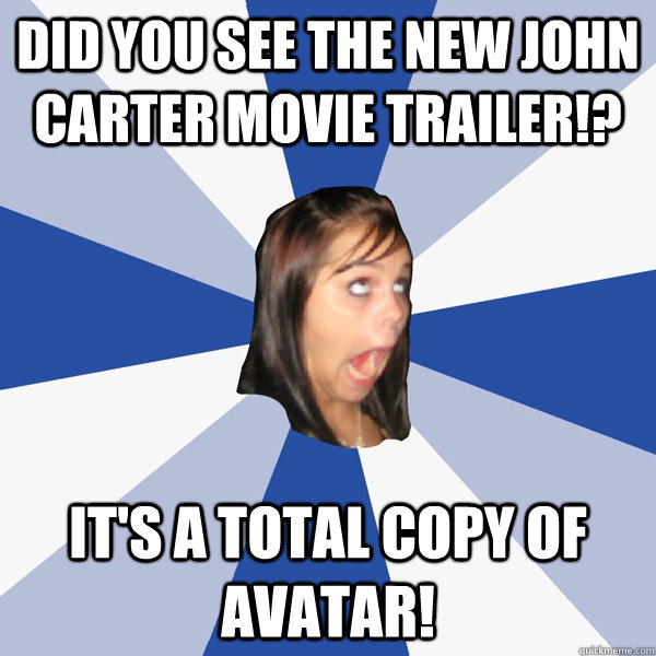 Did You see the new john carter movie trailer!? It's a total copy of avatar!  Annoying Facebook Girl