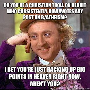 Oh you're a Christian troll on reddit who consistently downvotes any post on r/atheism? I bet you're just racking up big points in heaven right now, aren't you? - Oh you're a Christian troll on reddit who consistently downvotes any post on r/atheism? I bet you're just racking up big points in heaven right now, aren't you?  Condescending Wonka