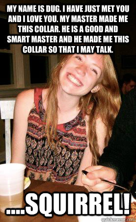 My name is Dug. I have just met you and I love you. My master made me this collar. He is a good and smart master and he made me this collar so that I may talk. ....Squirrel! - My name is Dug. I have just met you and I love you. My master made me this collar. He is a good and smart master and he made me this collar so that I may talk. ....Squirrel!  Jeffers as Dug