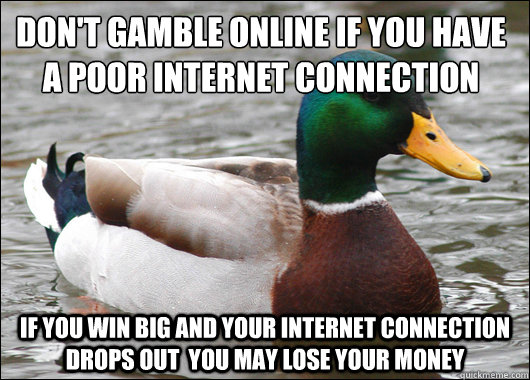 Don't gamble online if you have a poor internet connection
 If you win big and your internet connection drops out  You may lose your money  Actual Advice Mallard