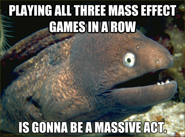 Playing all three mass effect games in a row is gonna be a massive act.  Bad Joke Eel