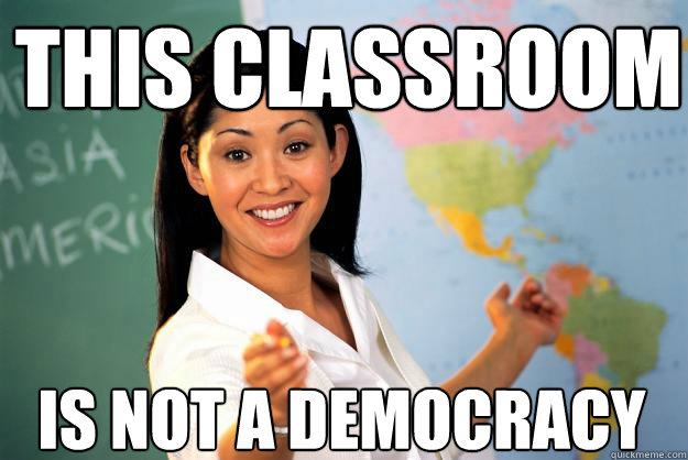 this classroom is not a democracy  Unhelpful High School Teacher