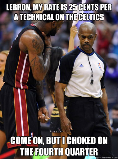 Lebron, my rate is 25 cents per a technical on the Celtics Come on, but i choked on the fourth quarter  Lebron James