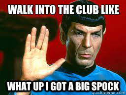 Walk into the club like What up I got a big SPOCK  