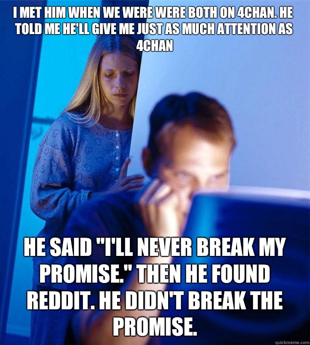 I met him when we were were both on 4chan. He told me he'll give me just as much attention as 4chan He said 