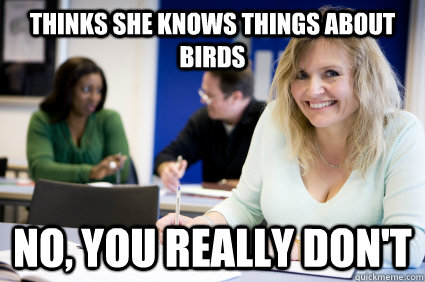 Thinks she knows things about birds no, you really don't  Middle-aged nontraditional college student