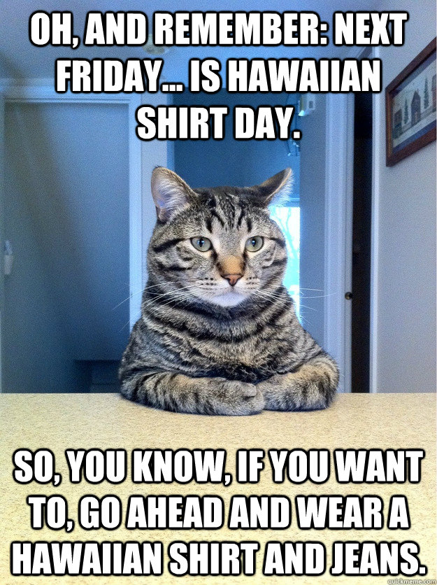 Oh, and remember: next Friday... is Hawaiian shirt day.  So, you know, if you want to, go ahead and wear a Hawaiian shirt and jeans.   Serious Cat