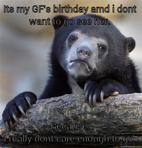 ITS MY GF'S BIRTHDAY AMD I DONT WANT TO GO SEE HER. BECAUSE, I REALLY DONT CARE ENOUGH TO GO. Confession Bear
