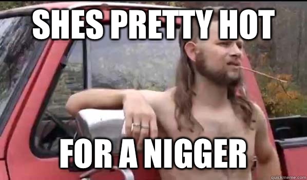 Shes pretty hot For a nigger  Almost Politically Correct Redneck