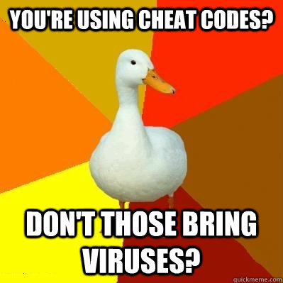 You're using cheat codes? Don't those bring viruses?   Tech Impaired Duck