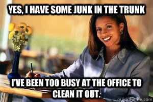 Yes, I have some junk in the trunk I've been too busy at the office to clean it out.  Junk in the Trunk