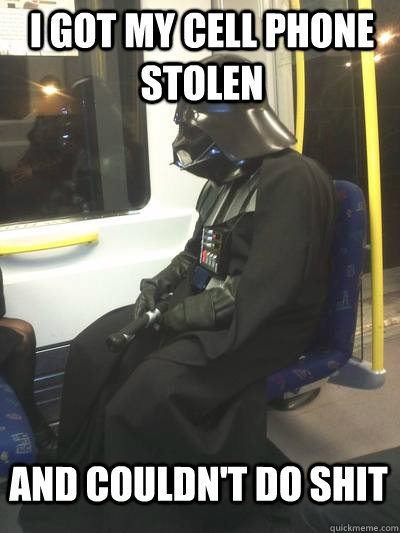 I got my cell phone stolen and couldn't do shit  Sad Vader