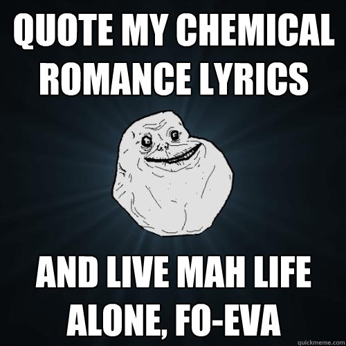 quote my chemical romance lyrics AND LIVE MAH LIFE ALONE, FO-EVA  - quote my chemical romance lyrics AND LIVE MAH LIFE ALONE, FO-EVA   Forever Alone