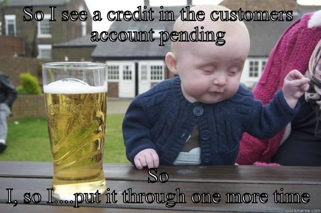 SO I SEE A CREDIT IN THE CUSTOMERS ACCOUNT PENDING SO I, SO I....PUT IT THROUGH ONE MORE TIME drunk baby