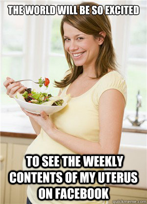 the world will be so excited  to see the weekly contents of my uterus on facebook - the world will be so excited  to see the weekly contents of my uterus on facebook  Annoying Pregnant Facebook Girl